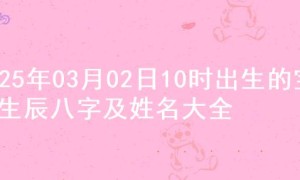 2025年03月02日10时出生的宝宝生辰八字及姓名大全