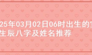 2025年03月02日06时出生的宝宝生辰八字及姓名推荐