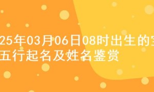 2025年03月06日08时出生的宝宝五行起名及姓名鉴赏