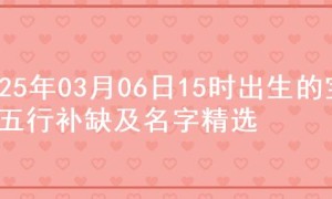 2025年03月06日15时出生的宝宝五行补缺及名字精选