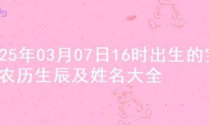 2025年03月07日16时出生的宝宝农历生辰及姓名大全