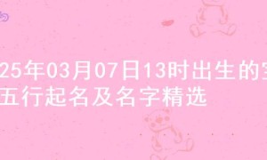 2025年03月07日13时出生的宝宝五行起名及名字精选