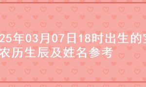 2025年03月07日18时出生的宝宝农历生辰及姓名参考