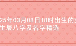 2025年03月08日18时出生的宝宝生辰八字及名字精选