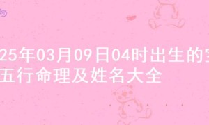 2025年03月09日04时出生的宝宝五行命理及姓名大全