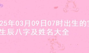 2025年03月09日07时出生的宝宝生辰八字及姓名大全