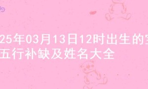 2025年03月13日12时出生的宝宝五行补缺及姓名大全