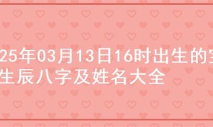 2025年03月13日16时出生的宝宝生辰八字及姓名大全