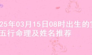 2025年03月15日08时出生的宝宝五行命理及姓名推荐