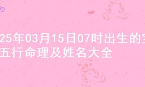 2025年03月15日07时出生的宝宝五行命理及姓名大全