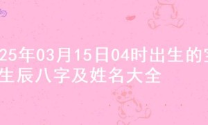 2025年03月15日04时出生的宝宝生辰八字及姓名大全