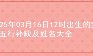 2025年03月16日12时出生的宝宝五行补缺及姓名大全