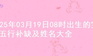 2025年03月19日08时出生的宝宝五行补缺及姓名大全