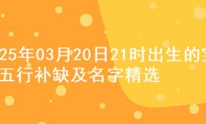 2025年03月20日21时出生的宝宝五行补缺及名字精选