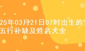 2025年03月21日07时出生的宝宝五行补缺及姓名大全