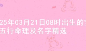 2025年03月21日08时出生的宝宝五行命理及名字精选