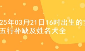 2025年03月21日16时出生的宝宝五行补缺及姓名大全