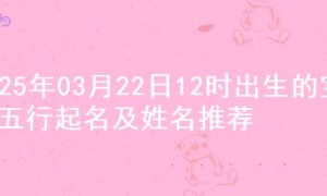 2025年03月22日12时出生的宝宝五行起名及姓名推荐