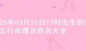 2025年03月26日17时出生的宝宝五行命理及姓名大全