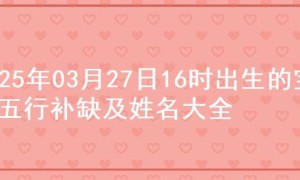 2025年03月27日16时出生的宝宝五行补缺及姓名大全