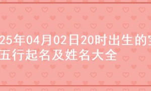 2025年04月02日20时出生的宝宝五行起名及姓名大全