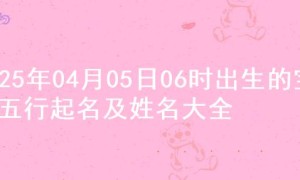 2025年04月05日06时出生的宝宝五行起名及姓名大全